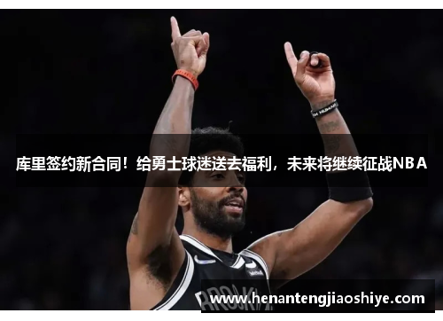 库里签约新合同！给勇士球迷送去福利，未来将继续征战NBA