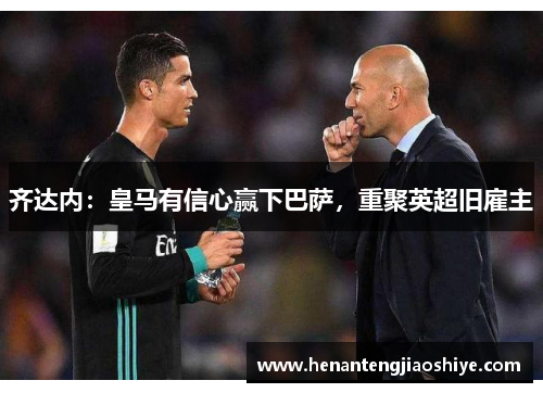 齐达内：皇马有信心赢下巴萨，重聚英超旧雇主