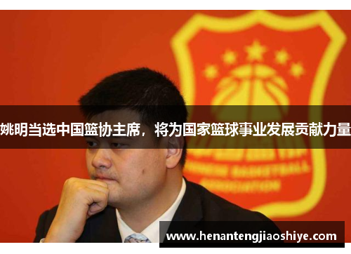 姚明当选中国篮协主席，将为国家篮球事业发展贡献力量