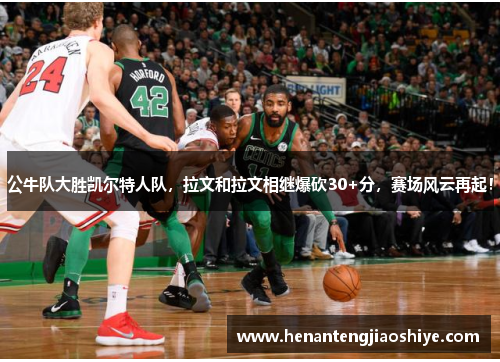 公牛队大胜凯尔特人队，拉文和拉文相继爆砍30+分，赛场风云再起！