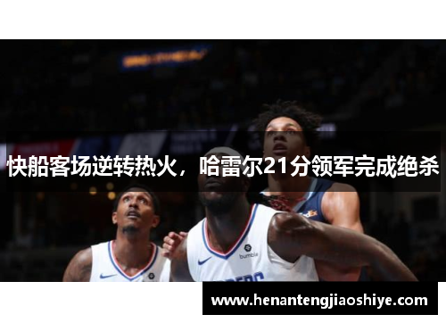 快船客场逆转热火，哈雷尔21分领军完成绝杀
