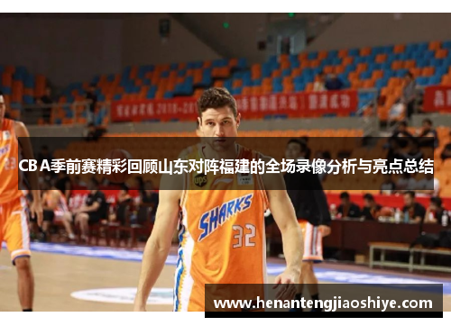 CBA季前赛精彩回顾山东对阵福建的全场录像分析与亮点总结