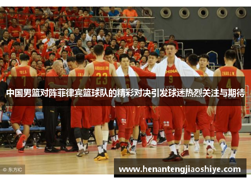 中国男篮对阵菲律宾篮球队的精彩对决引发球迷热烈关注与期待