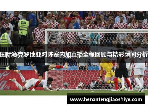 国际赛克罗地亚对阵塞内加直播全程回顾与精彩瞬间分析