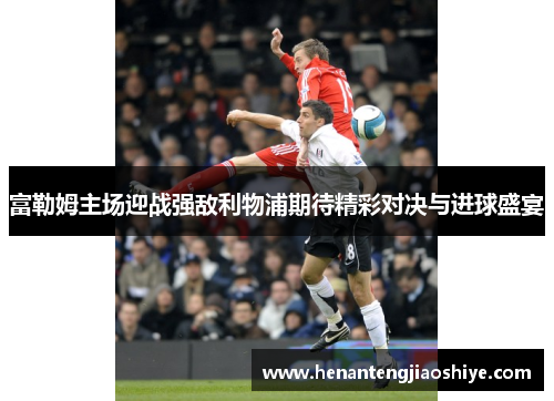 富勒姆主场迎战强敌利物浦期待精彩对决与进球盛宴
