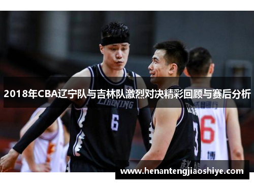 2018年CBA辽宁队与吉林队激烈对决精彩回顾与赛后分析